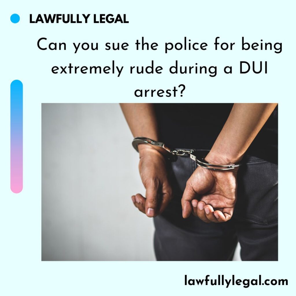 Can You Sue The Police For Being Extremely Rude During A Dui Arrest Lawfully Legal 